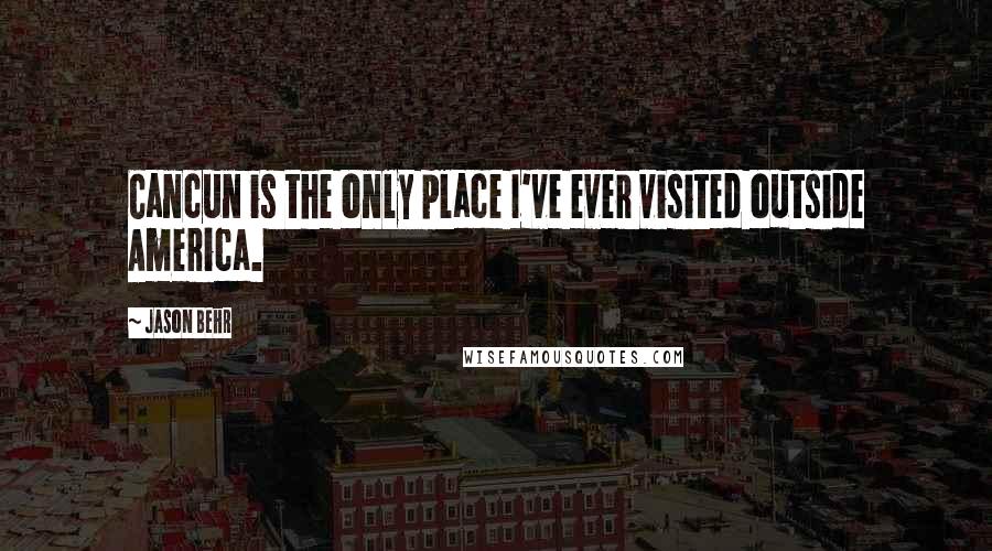 Jason Behr Quotes: Cancun is the only place I've ever visited outside America.