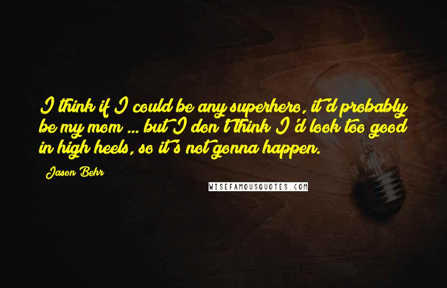 Jason Behr Quotes: I think if I could be any superhero, it'd probably be my mom ... but I don't think I'd look too good in high heels, so it's not gonna happen.