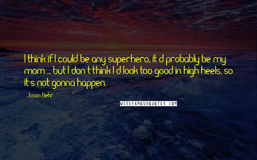 Jason Behr Quotes: I think if I could be any superhero, it'd probably be my mom ... but I don't think I'd look too good in high heels, so it's not gonna happen.