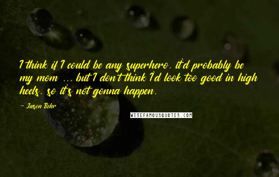 Jason Behr Quotes: I think if I could be any superhero, it'd probably be my mom ... but I don't think I'd look too good in high heels, so it's not gonna happen.