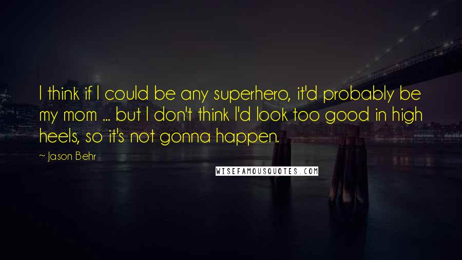 Jason Behr Quotes: I think if I could be any superhero, it'd probably be my mom ... but I don't think I'd look too good in high heels, so it's not gonna happen.