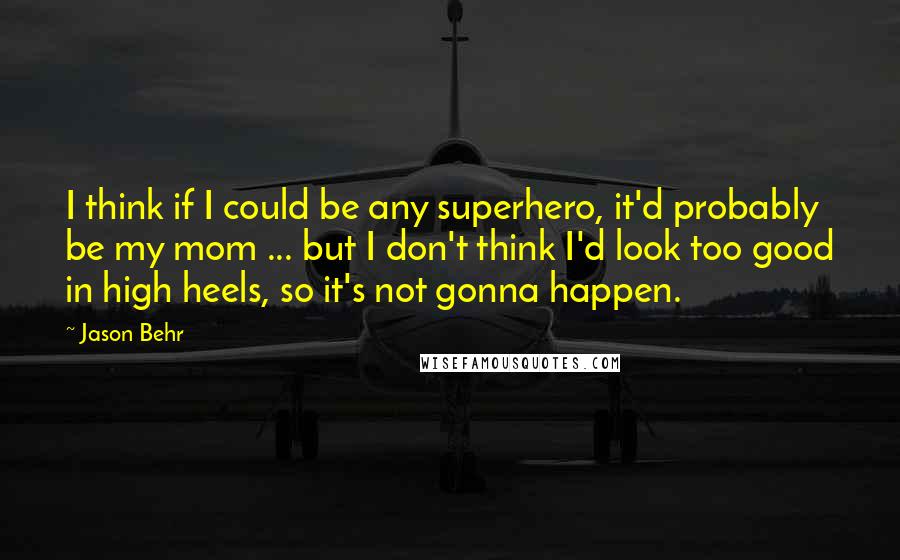 Jason Behr Quotes: I think if I could be any superhero, it'd probably be my mom ... but I don't think I'd look too good in high heels, so it's not gonna happen.
