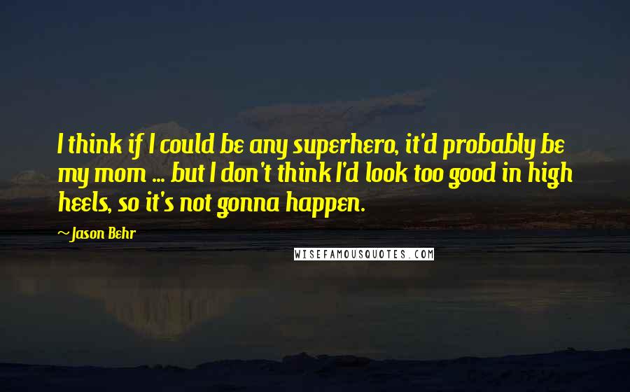 Jason Behr Quotes: I think if I could be any superhero, it'd probably be my mom ... but I don't think I'd look too good in high heels, so it's not gonna happen.