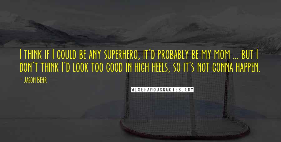 Jason Behr Quotes: I think if I could be any superhero, it'd probably be my mom ... but I don't think I'd look too good in high heels, so it's not gonna happen.