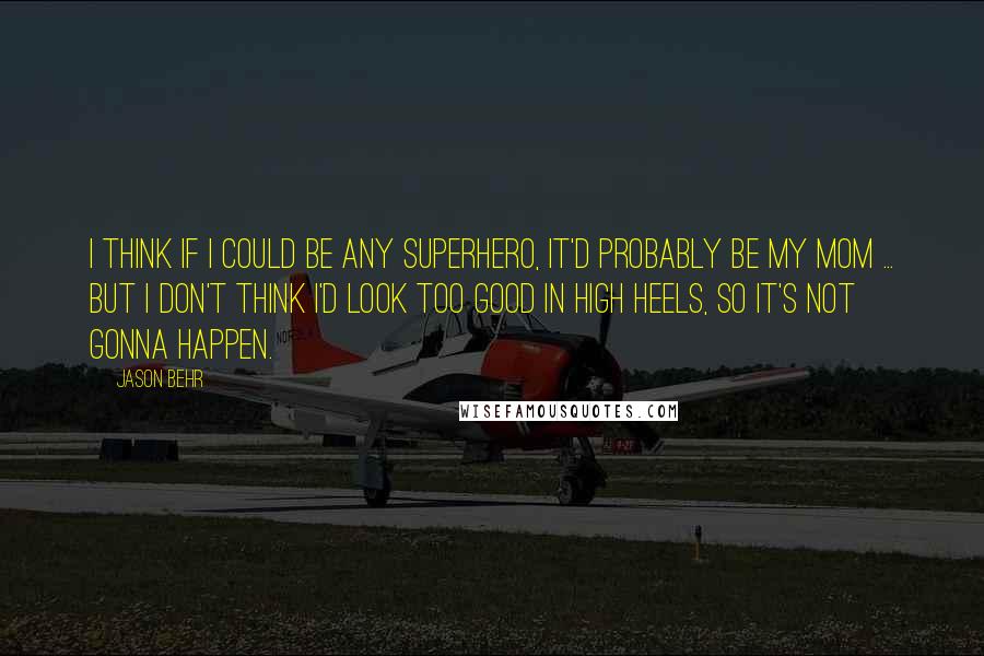 Jason Behr Quotes: I think if I could be any superhero, it'd probably be my mom ... but I don't think I'd look too good in high heels, so it's not gonna happen.