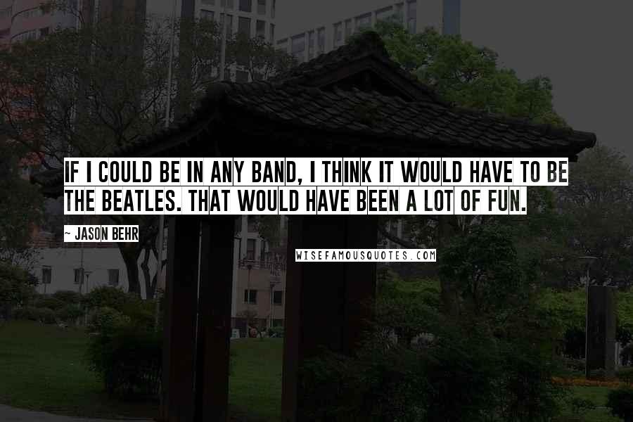 Jason Behr Quotes: If I could be in any band, I think it would have to be The Beatles. That would have been a lot of fun.