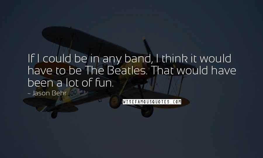 Jason Behr Quotes: If I could be in any band, I think it would have to be The Beatles. That would have been a lot of fun.