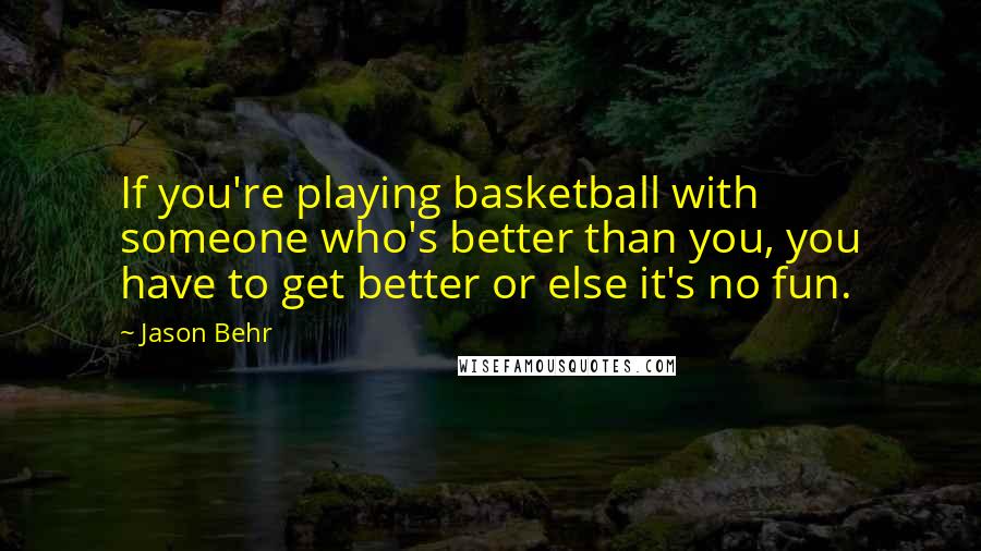 Jason Behr Quotes: If you're playing basketball with someone who's better than you, you have to get better or else it's no fun.