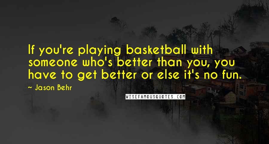 Jason Behr Quotes: If you're playing basketball with someone who's better than you, you have to get better or else it's no fun.