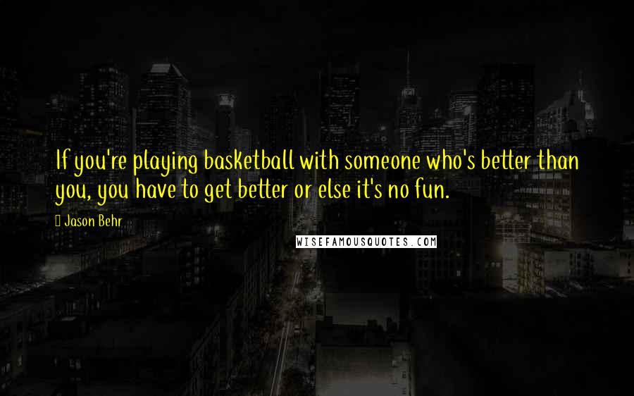 Jason Behr Quotes: If you're playing basketball with someone who's better than you, you have to get better or else it's no fun.