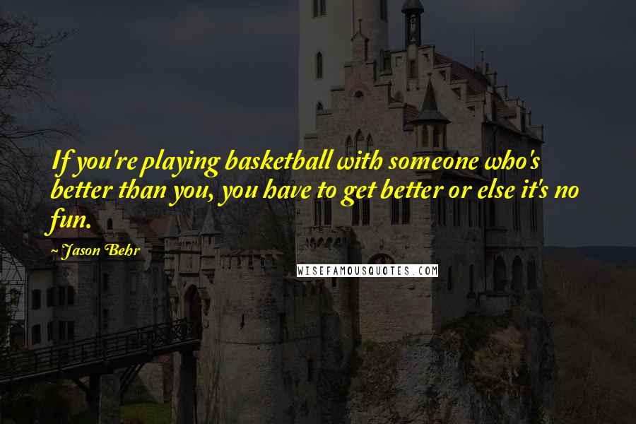 Jason Behr Quotes: If you're playing basketball with someone who's better than you, you have to get better or else it's no fun.