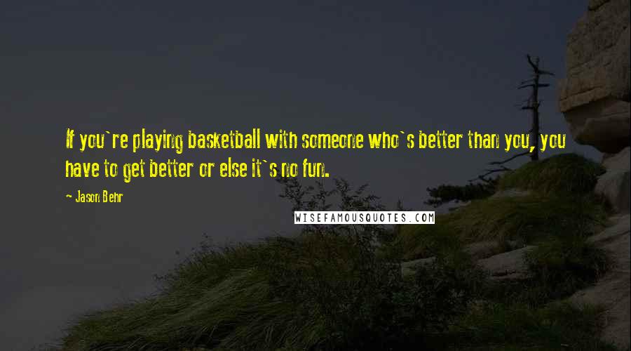 Jason Behr Quotes: If you're playing basketball with someone who's better than you, you have to get better or else it's no fun.