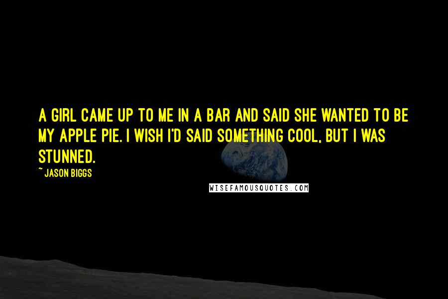Jason Biggs Quotes: A girl came up to me in a bar and said she wanted to be my apple pie. I wish I'd said something cool, but I was stunned.