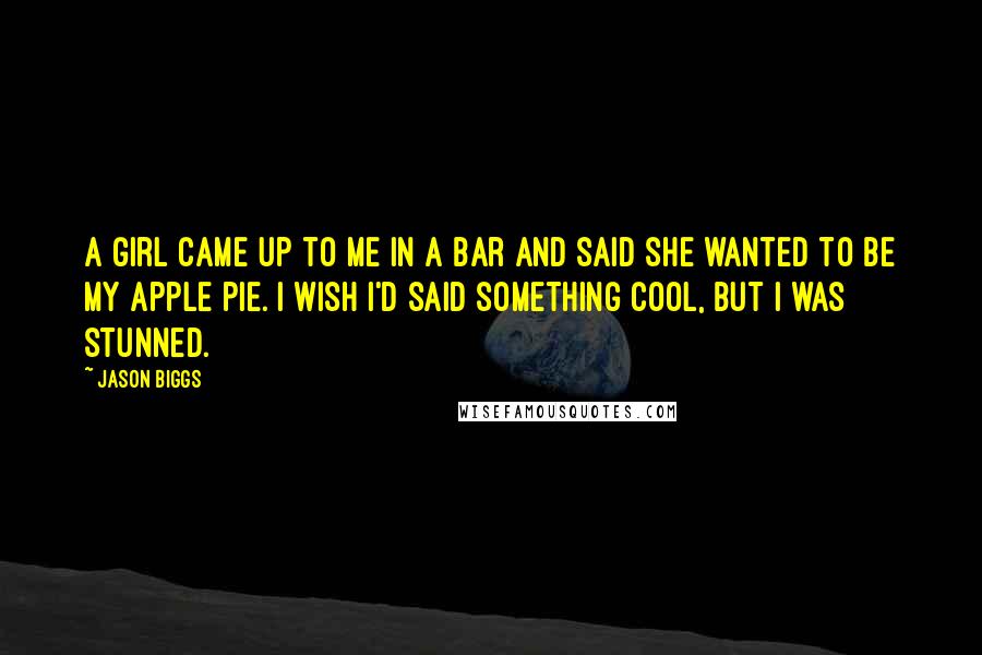 Jason Biggs Quotes: A girl came up to me in a bar and said she wanted to be my apple pie. I wish I'd said something cool, but I was stunned.