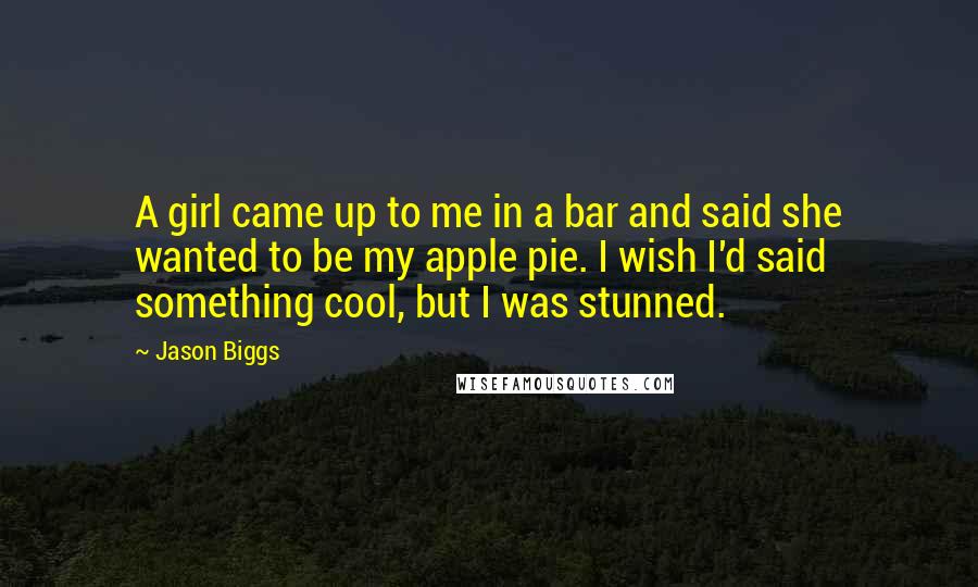 Jason Biggs Quotes: A girl came up to me in a bar and said she wanted to be my apple pie. I wish I'd said something cool, but I was stunned.