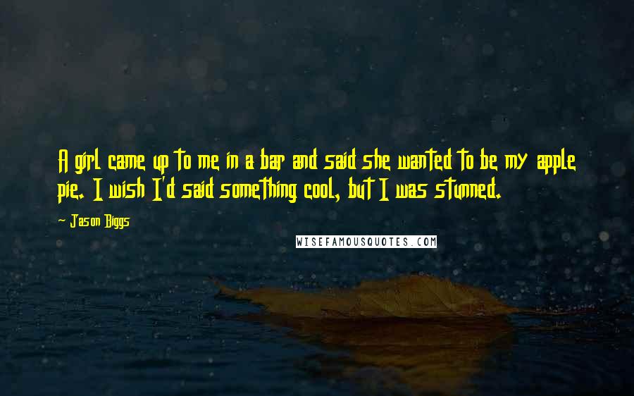 Jason Biggs Quotes: A girl came up to me in a bar and said she wanted to be my apple pie. I wish I'd said something cool, but I was stunned.