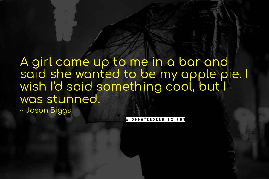 Jason Biggs Quotes: A girl came up to me in a bar and said she wanted to be my apple pie. I wish I'd said something cool, but I was stunned.