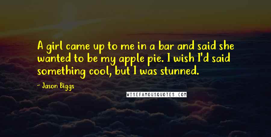 Jason Biggs Quotes: A girl came up to me in a bar and said she wanted to be my apple pie. I wish I'd said something cool, but I was stunned.