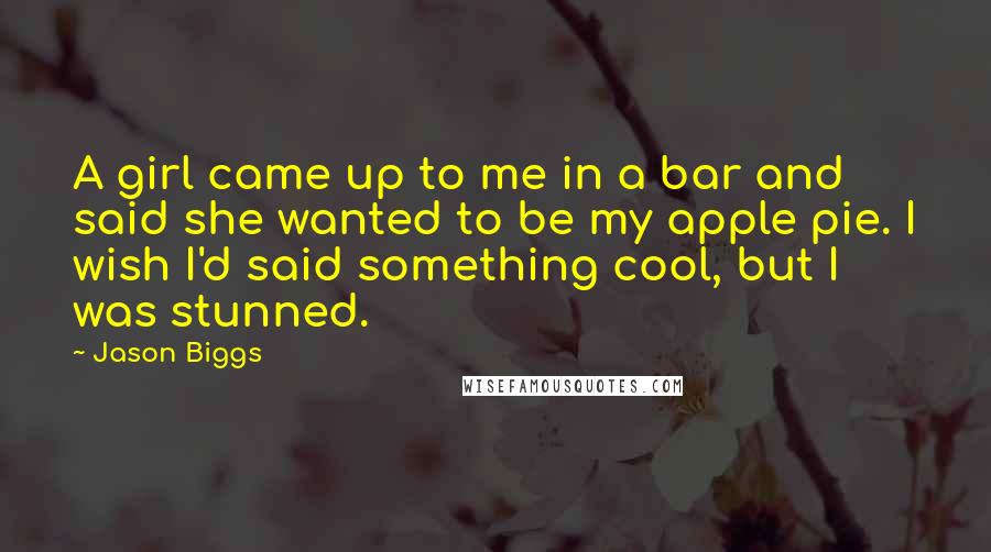 Jason Biggs Quotes: A girl came up to me in a bar and said she wanted to be my apple pie. I wish I'd said something cool, but I was stunned.