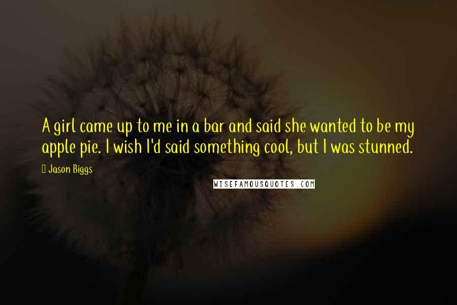 Jason Biggs Quotes: A girl came up to me in a bar and said she wanted to be my apple pie. I wish I'd said something cool, but I was stunned.