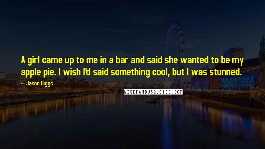 Jason Biggs Quotes: A girl came up to me in a bar and said she wanted to be my apple pie. I wish I'd said something cool, but I was stunned.