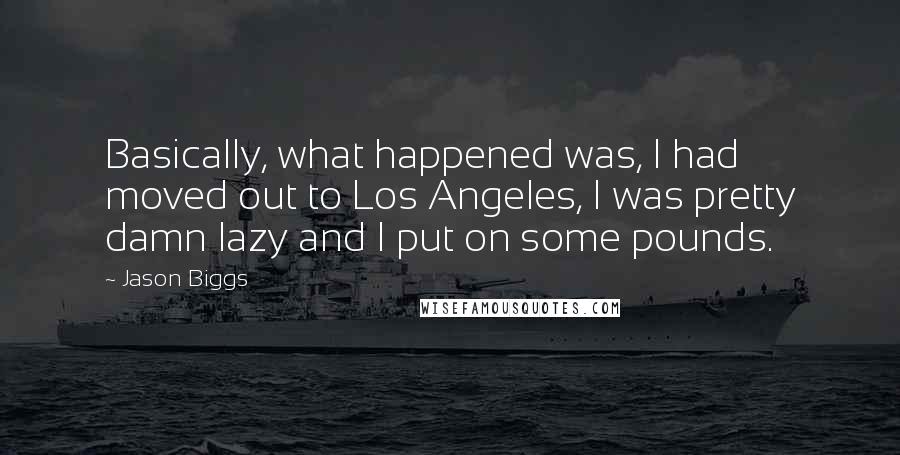 Jason Biggs Quotes: Basically, what happened was, I had moved out to Los Angeles, I was pretty damn lazy and I put on some pounds.