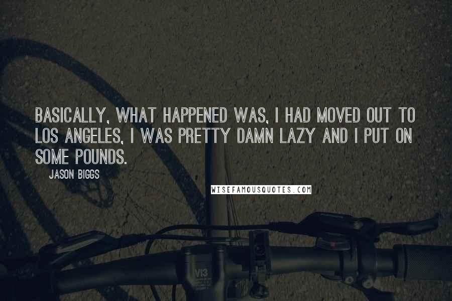 Jason Biggs Quotes: Basically, what happened was, I had moved out to Los Angeles, I was pretty damn lazy and I put on some pounds.