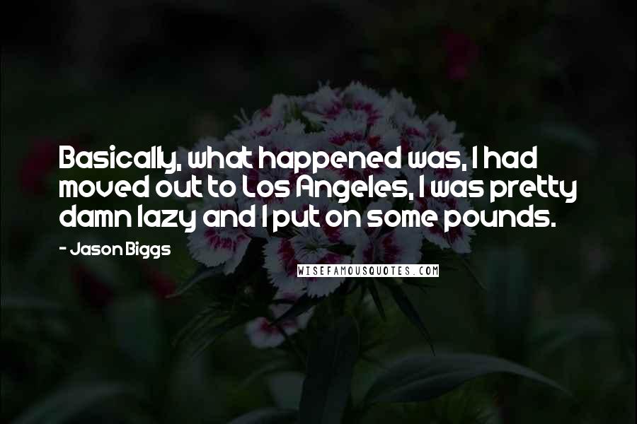 Jason Biggs Quotes: Basically, what happened was, I had moved out to Los Angeles, I was pretty damn lazy and I put on some pounds.