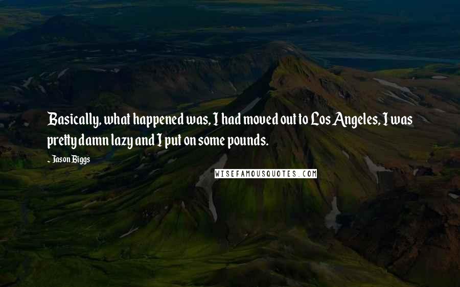 Jason Biggs Quotes: Basically, what happened was, I had moved out to Los Angeles, I was pretty damn lazy and I put on some pounds.