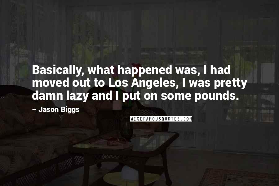 Jason Biggs Quotes: Basically, what happened was, I had moved out to Los Angeles, I was pretty damn lazy and I put on some pounds.