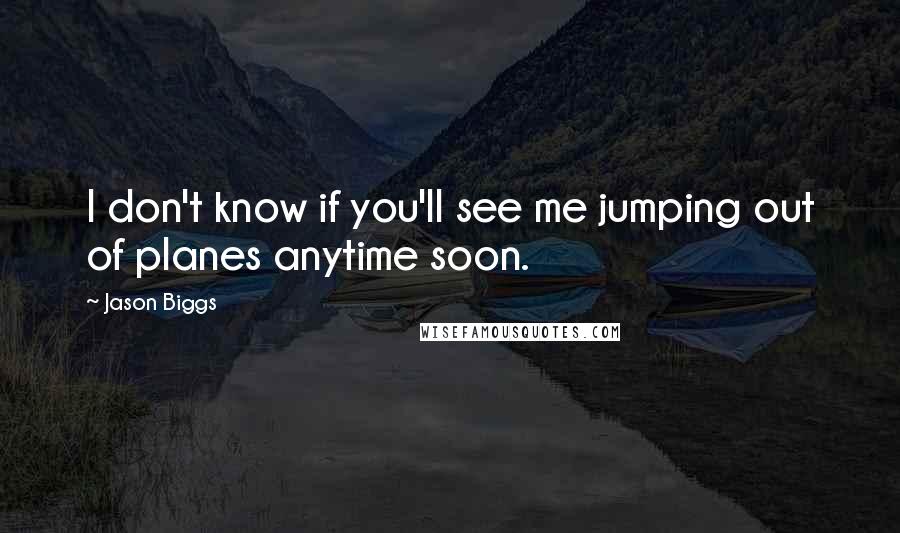 Jason Biggs Quotes: I don't know if you'll see me jumping out of planes anytime soon.