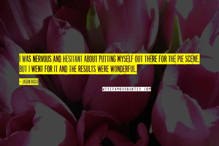 Jason Biggs Quotes: I was nervous and hesitant about putting myself out there for the pie scene. But I went for it and the results were wonderful.