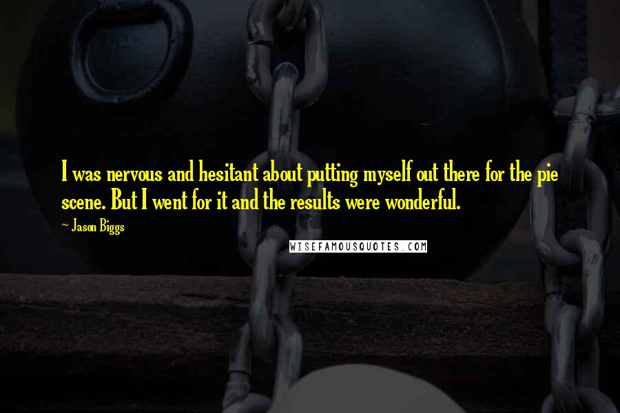 Jason Biggs Quotes: I was nervous and hesitant about putting myself out there for the pie scene. But I went for it and the results were wonderful.