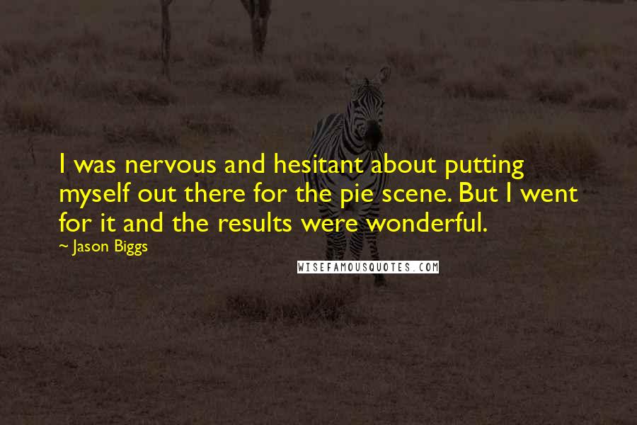 Jason Biggs Quotes: I was nervous and hesitant about putting myself out there for the pie scene. But I went for it and the results were wonderful.