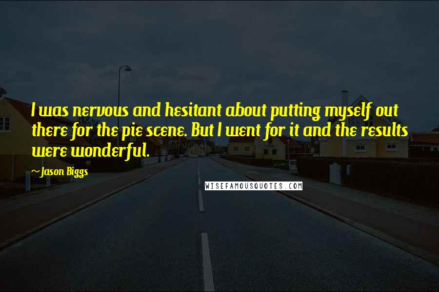 Jason Biggs Quotes: I was nervous and hesitant about putting myself out there for the pie scene. But I went for it and the results were wonderful.