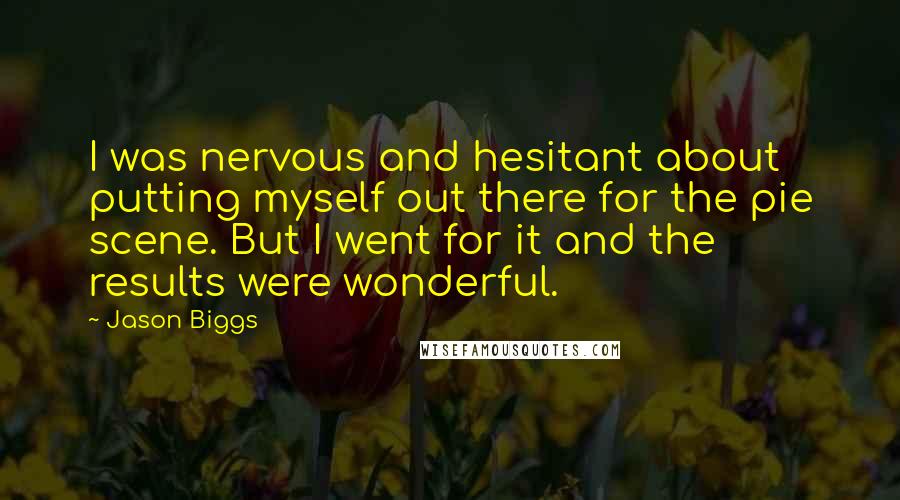 Jason Biggs Quotes: I was nervous and hesitant about putting myself out there for the pie scene. But I went for it and the results were wonderful.