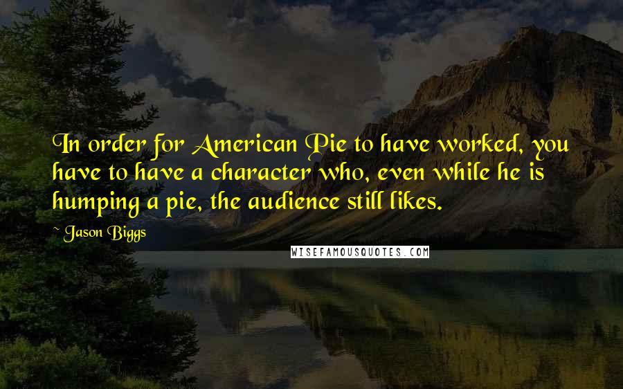 Jason Biggs Quotes: In order for American Pie to have worked, you have to have a character who, even while he is humping a pie, the audience still likes.