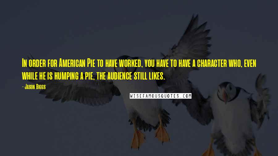 Jason Biggs Quotes: In order for American Pie to have worked, you have to have a character who, even while he is humping a pie, the audience still likes.