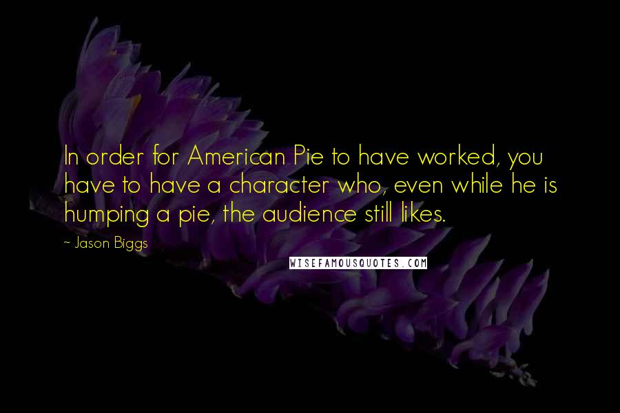 Jason Biggs Quotes: In order for American Pie to have worked, you have to have a character who, even while he is humping a pie, the audience still likes.