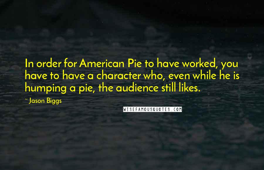 Jason Biggs Quotes: In order for American Pie to have worked, you have to have a character who, even while he is humping a pie, the audience still likes.