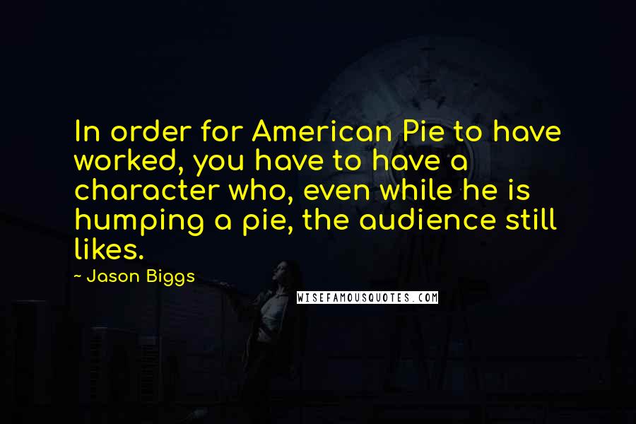 Jason Biggs Quotes: In order for American Pie to have worked, you have to have a character who, even while he is humping a pie, the audience still likes.