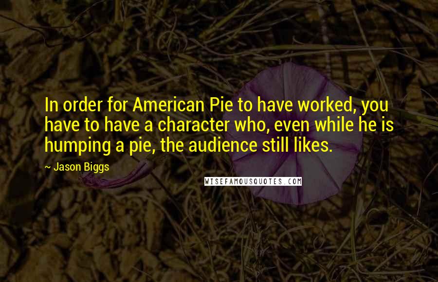 Jason Biggs Quotes: In order for American Pie to have worked, you have to have a character who, even while he is humping a pie, the audience still likes.