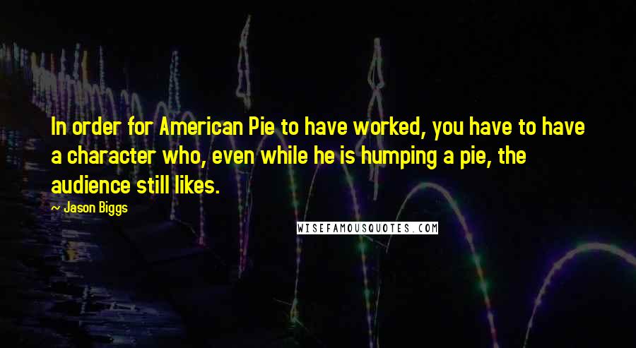 Jason Biggs Quotes: In order for American Pie to have worked, you have to have a character who, even while he is humping a pie, the audience still likes.