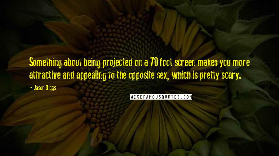 Jason Biggs Quotes: Something about being projected on a 70 foot screen makes you more attractive and appealing to the opposite sex, which is pretty scary.