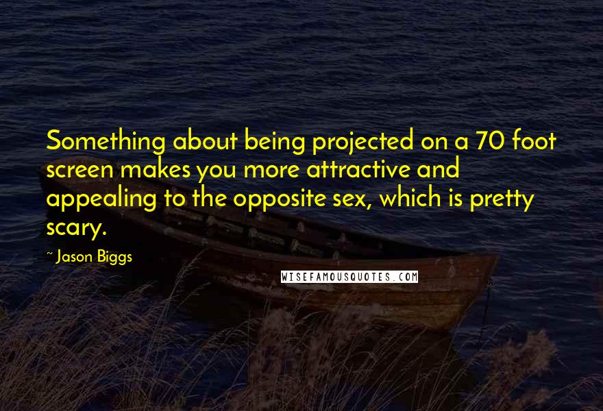 Jason Biggs Quotes: Something about being projected on a 70 foot screen makes you more attractive and appealing to the opposite sex, which is pretty scary.