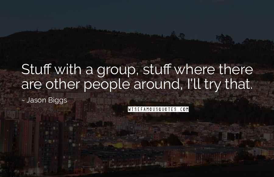 Jason Biggs Quotes: Stuff with a group, stuff where there are other people around, I'll try that.