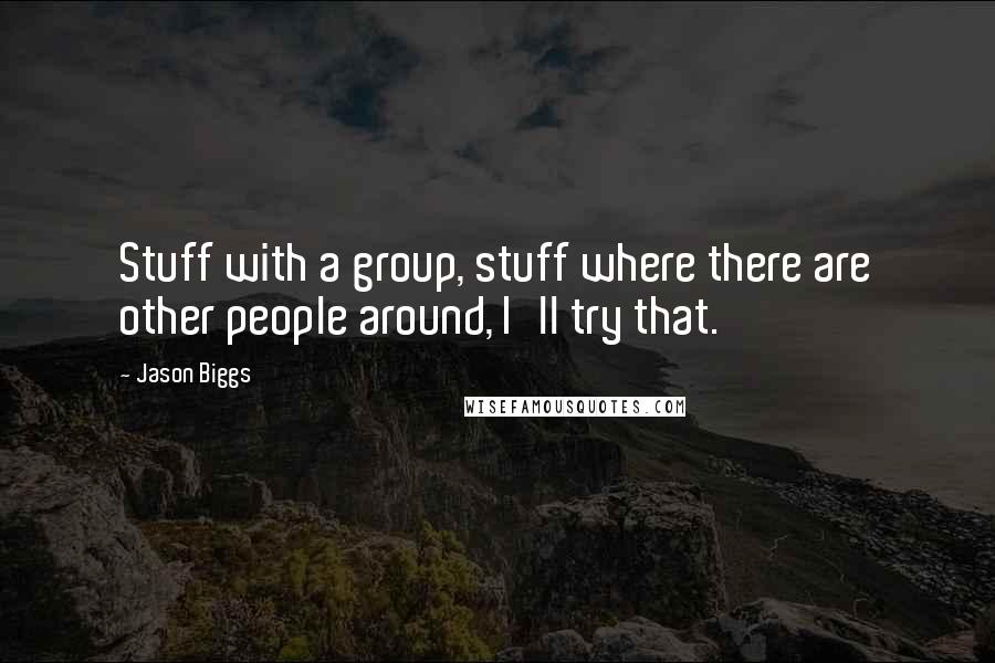 Jason Biggs Quotes: Stuff with a group, stuff where there are other people around, I'll try that.