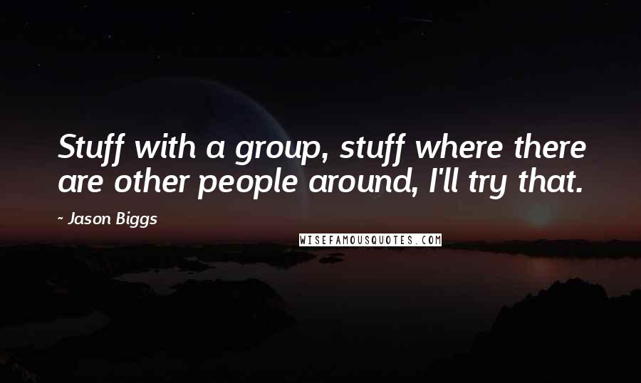 Jason Biggs Quotes: Stuff with a group, stuff where there are other people around, I'll try that.