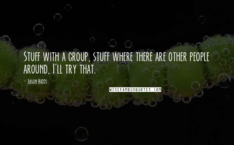 Jason Biggs Quotes: Stuff with a group, stuff where there are other people around, I'll try that.