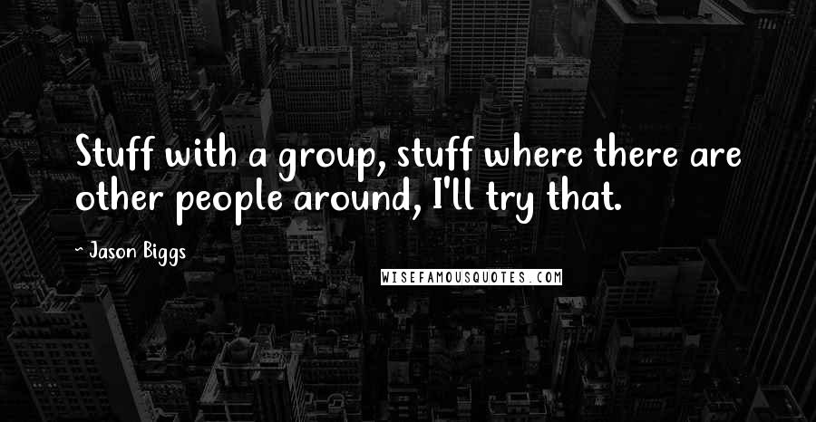 Jason Biggs Quotes: Stuff with a group, stuff where there are other people around, I'll try that.